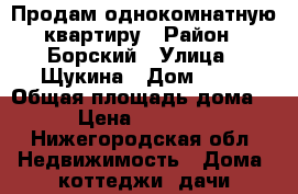 Продам однокомнатную квартиру › Район ­ Борский › Улица ­ Щукина › Дом ­ 10 › Общая площадь дома ­ 30 › Цена ­ 1 600 000 - Нижегородская обл. Недвижимость » Дома, коттеджи, дачи продажа   